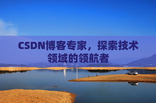 CSDN博客专家，探索技术领域的领航者